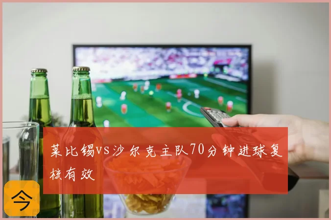 莱比锡vs沙尔克主队70分钟进球复核有效
