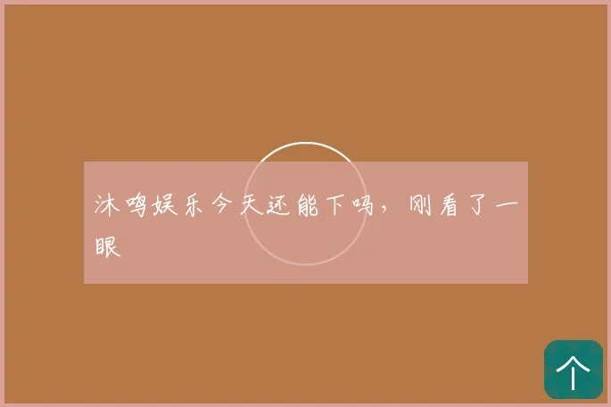 沐鸣娱乐今天还能下吗，刚看了一眼