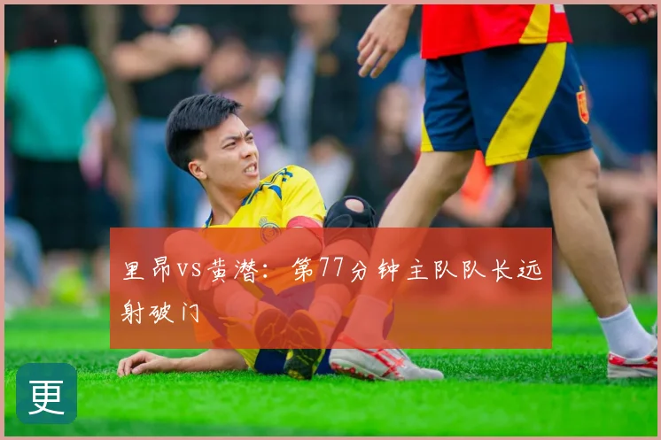里昂vs黄潜：第77分钟主队队长远射破门