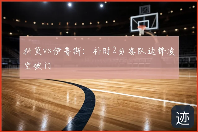 科莫vs伊普斯:补时2分客队边锋凌空破门