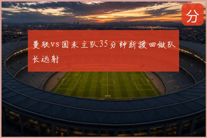 曼联vs国米主队35分钟新援回做队长远射